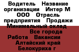 Водитель › Название организации ­ Интер-М, ООО › Отрасль предприятия ­ Продажи › Минимальный оклад ­ 50 000 - Все города Работа » Вакансии   . Алтайский край,Белокуриха г.